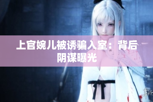 上官婉儿被诱骗入室：背后阴谋曝光