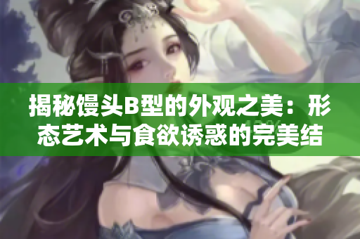 揭秘馒头B型的外观之美：形态艺术与食欲诱惑的完美结合