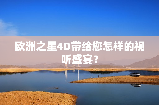 欧洲之星4D带给您怎样的视听盛宴？