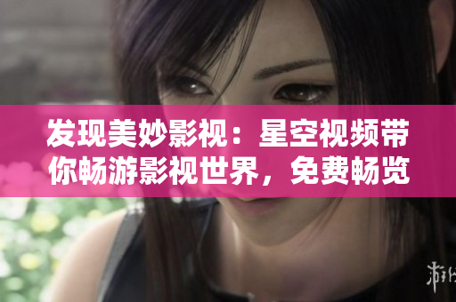 发现美妙影视：星空视频带你畅游影视世界，免费畅览最新大片