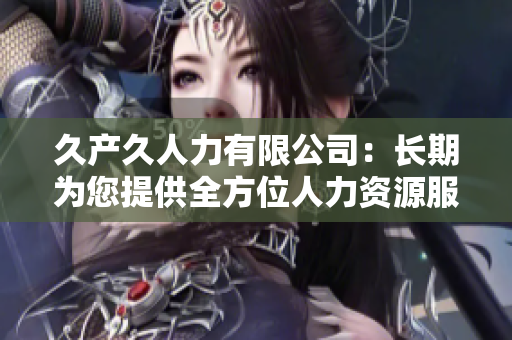 久产久人力有限公司：长期为您提供全方位人力资源服务，助您事业长久发展