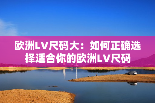 欧洲LV尺码大：如何正确选择适合你的欧洲LV尺码