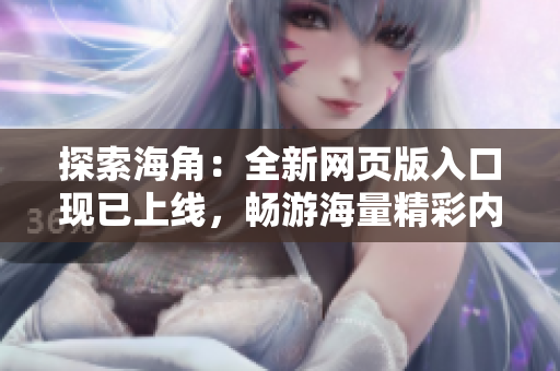 探索海角：全新网页版入口现已上线，畅游海量精彩内容
