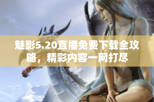 魅影5.20直播免费下载全攻略，精彩内容一网打尽