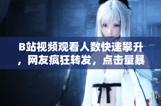 B站视频观看人数快速攀升，网友疯狂转发，点击量暴涨