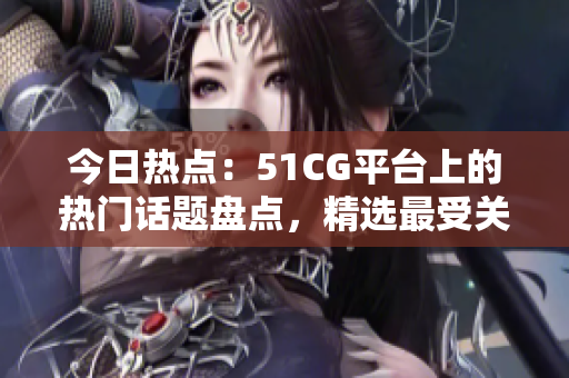 今日热点：51CG平台上的热门话题盘点，精选最受关注的大瓜故事