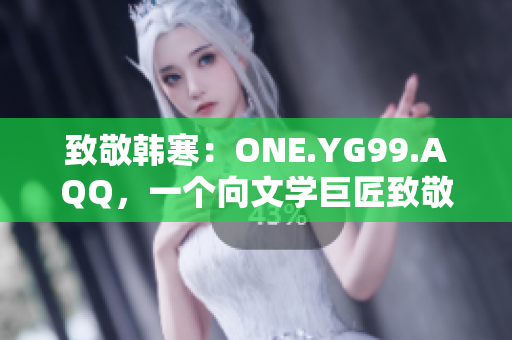 致敬韩寒：ONE.YG99.AQQ，一个向文学巨匠致敬的故事