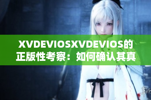 XVDEVIOSXVDEVIOS的正版性考察：如何确认其真伪？