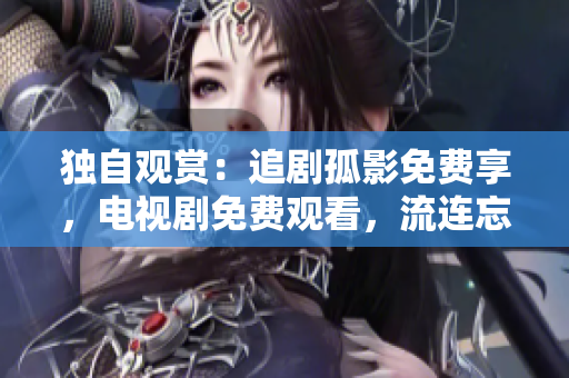 独自观赏：追剧孤影免费享，电视剧免费观看，流连忘返，共享精彩戏剧时光。