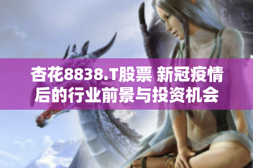 杏花8838.T股票 新冠疫情后的行业前景与投资机会