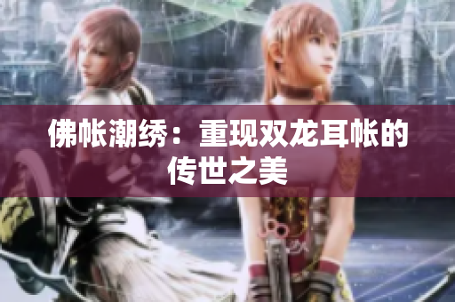 佛帐潮绣：重现双龙耳帐的传世之美