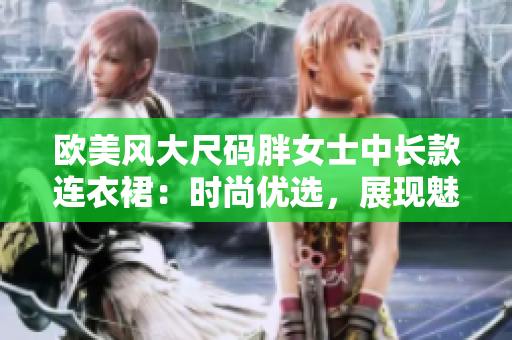 欧美风大尺码胖女士中长款连衣裙：时尚优选，展现魅力自信