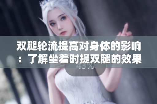 双腿轮流提高对身体的影响：了解坐着时提双腿的效果