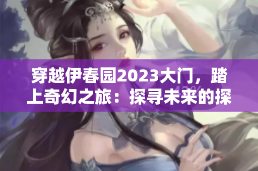 穿越伊春园2023大门，踏上奇幻之旅：探寻未来的探索与发现