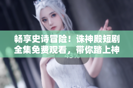 畅享史诗冒险！诛神殿短剧全集免费观看，带你踏上神秘旅程