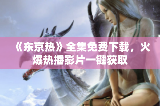《东京热》全集免费下载，火爆热播影片一键获取
