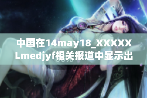 中国在14may18_XXXXXLmedjyf相关报道中显示出的强劲表现