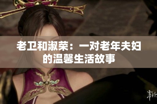 老卫和淑荣：一对老年夫妇的温馨生活故事