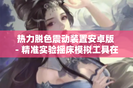 热力脱色震动装置安卓版 - 精准实验摇床模拟工具在线获取