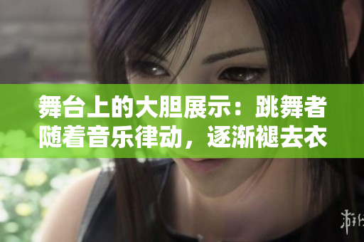 舞台上的大胆展示：跳舞者随着音乐律动，逐渐褪去衣物