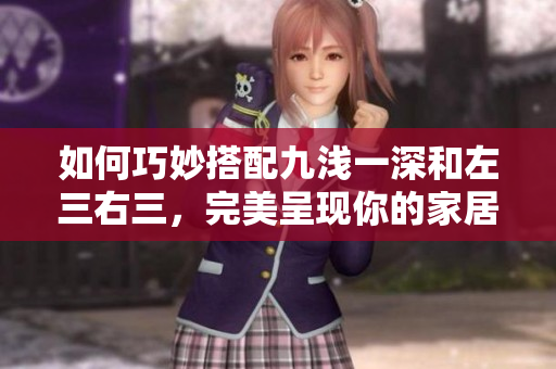 如何巧妙搭配九浅一深和左三右三，完美呈现你的家居设计。