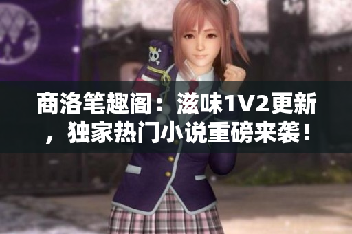 商洛笔趣阁：滋味1V2更新，独家热门小说重磅来袭！