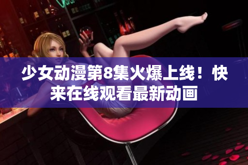 少女动漫第8集火爆上线！快来在线观看最新动画