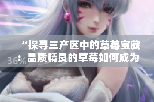 “探寻三产区中的草莓宝藏：品质精良的草莓如何成为产区的亮点？”