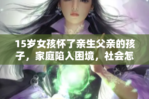 15岁女孩怀了亲生父亲的孩子，家庭陷入困境，社会怎么看？