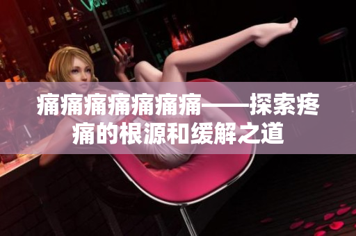 痛痛痛痛痛痛痛——探索疼痛的根源和缓解之道