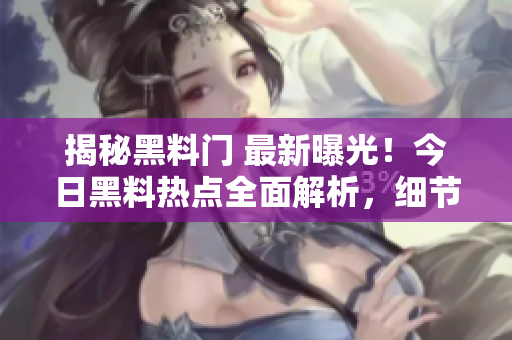 揭秘黑料门 最新曝光！今日黑料热点全面解析，细节披露引发热议