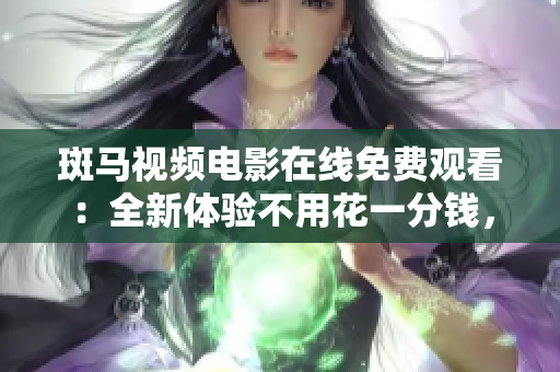 斑马视频电影在线免费观看：全新体验不用花一分钱，高清畅享最新大片