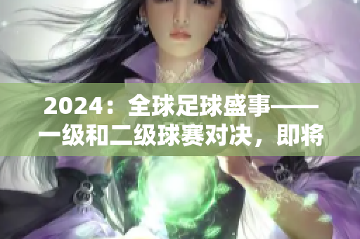 2024：全球足球盛事——一级和二级球赛对决，即将掀起一场世纪之战