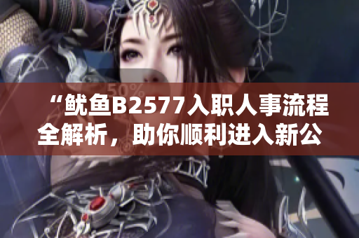 “鱿鱼B2577入职人事流程全解析，助你顺利进入新公司！”