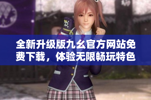 全新升级版九幺官方网站免费下载，体验无限畅玩特色游戏