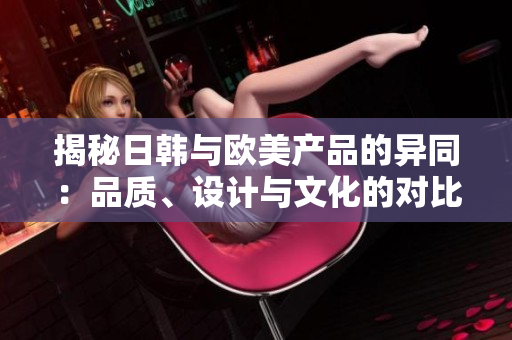 揭秘日韩与欧美产品的异同：品质、设计与文化的对比