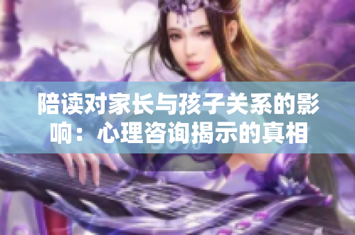 陪读对家长与孩子关系的影响：心理咨询揭示的真相