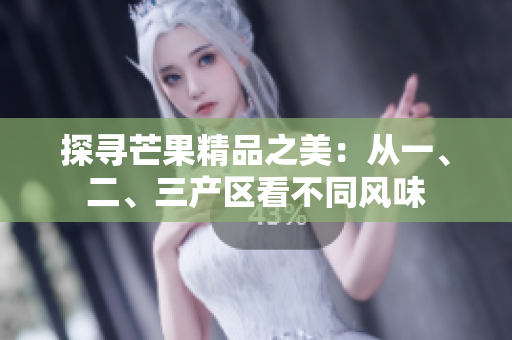 探寻芒果精品之美：从一、二、三产区看不同风味