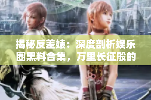 揭秘反差婊：深度剖析娱乐圈黑料合集，万里长征般的探寻