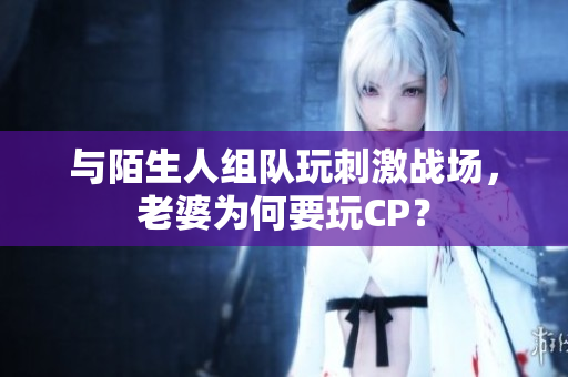 与陌生人组队玩刺激战场，老婆为何要玩CP？