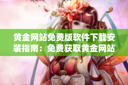 黄金网站免费版软件下载安装指南：免费获取黄金网站App，完整步骤详解