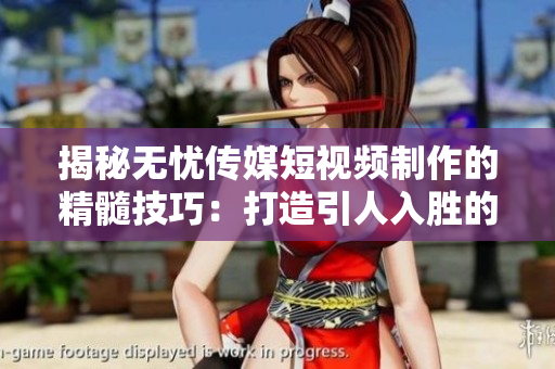 揭秘无忧传媒短视频制作的精髓技巧：打造引人入胜的视觉盛宴