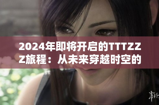 2024年即将开启的TTTZZZ旅程：从未来穿越时空的传送门揭开奇幻之门