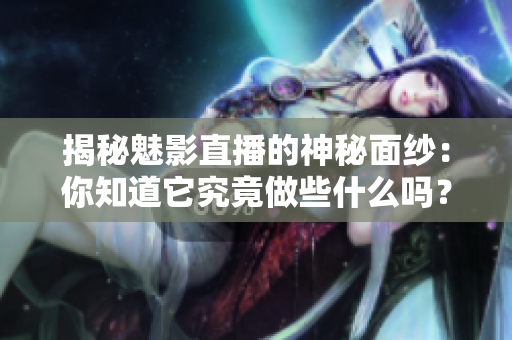 揭秘魅影直播的神秘面纱：你知道它究竟做些什么吗？