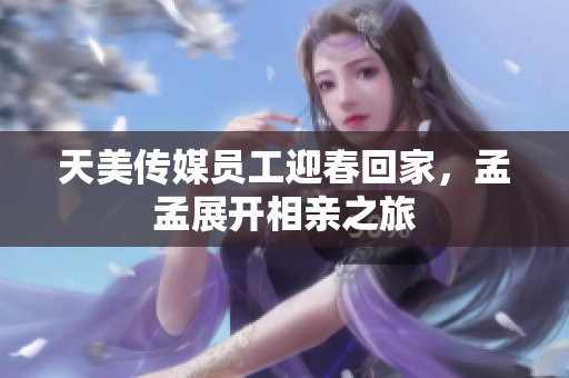 天美传媒员工迎春回家，孟孟展开相亲之旅