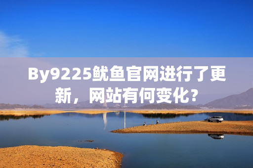 By9225鱿鱼官网进行了更新，网站有何变化？