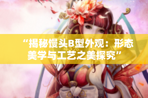“揭秘馒头B型外观：形态美学与工艺之美探究”
