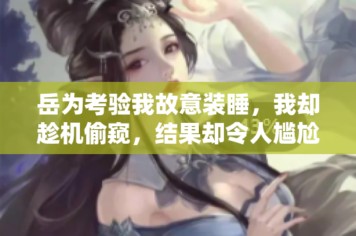 岳为考验我故意装睡，我却趁机偷窥，结果却令人尴尬。