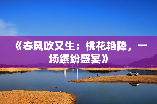 《春风吹又生：桃花艳降，一场缤纷盛宴》