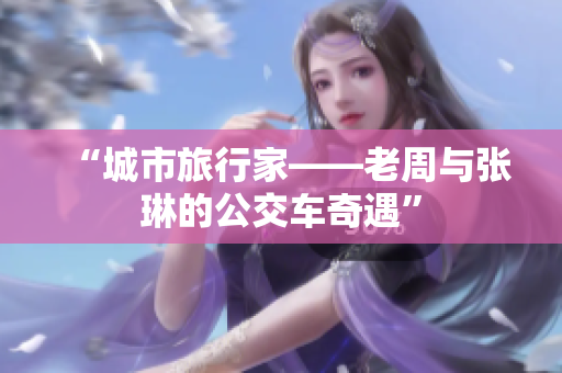 “城市旅行家——老周与张琳的公交车奇遇”